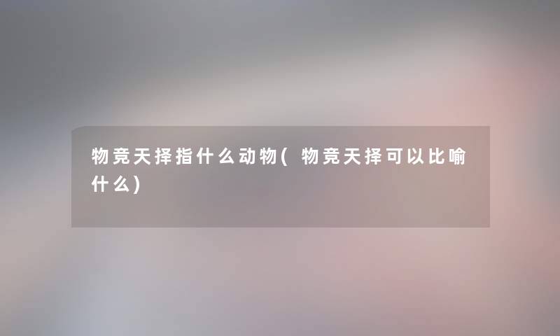 物竞天择指什么动物(物竞天择可以比喻什么)