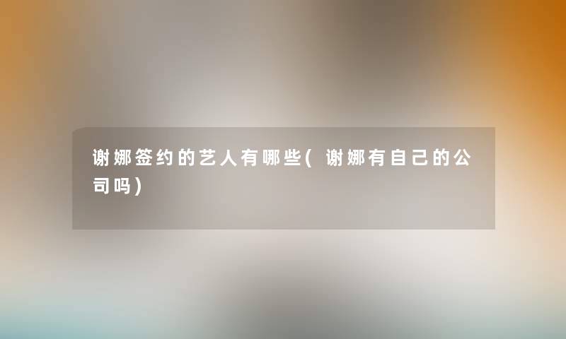 谢娜签约的艺人有哪些(谢娜有自己的公司吗)