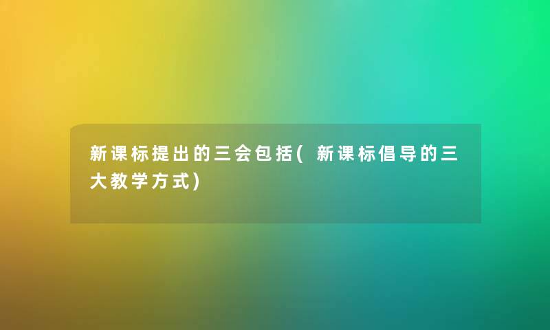 新课标提出的三会包括(新课标倡导的三大教学方式)