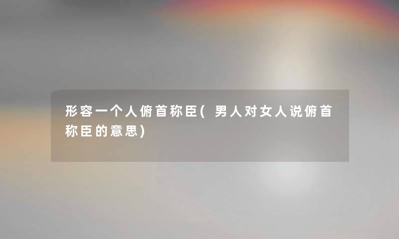 形容一个人俯首称臣(男人对女人说俯首称臣的意思)