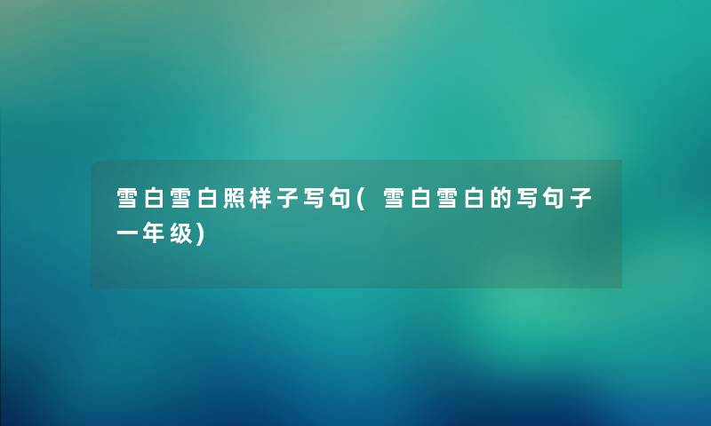 雪白雪白照样子写句(雪白雪白的写句子一年级) 雪白雪白照样子写句(雪白雪白的写句子一年级)