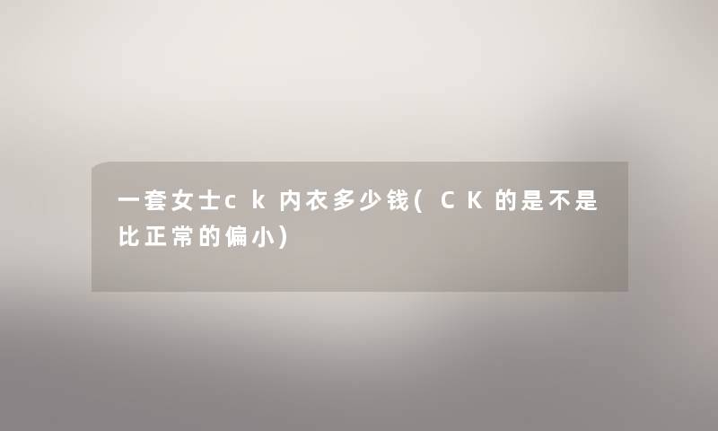 一套女士ck内衣多少钱(CK的是不是比正常的偏小)