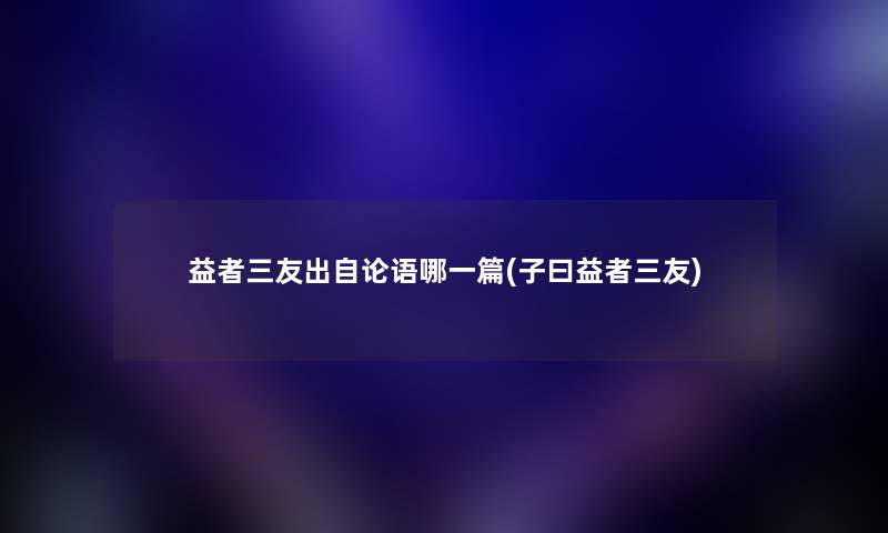 益者三友出自论语哪一篇(子曰益者三友)