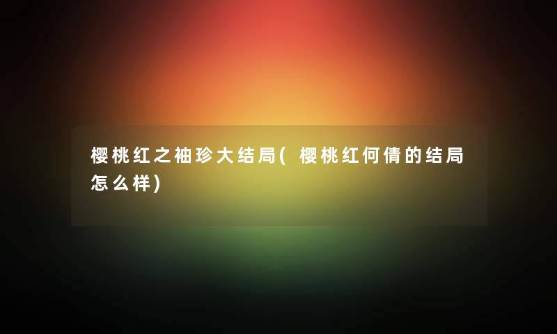 樱桃红之袖珍大结局(樱桃红何倩的结局怎么样)