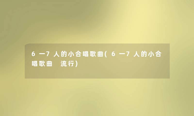 6一7人的小合唱歌曲(6一7人的小合唱歌曲 流行)