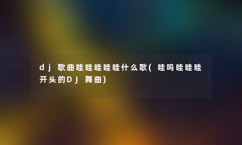 dj歌曲哇哇哇哇哇什么歌(哇呜哇哇哇开头的DJ舞曲)