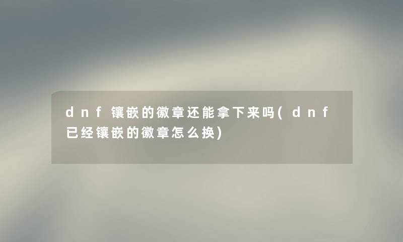 dnf镶嵌的徽章还能拿下来吗(dnf已经镶嵌的徽章怎么换)