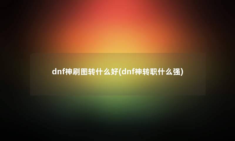 dnf神刷图转什么好(dnf神转职什么强)