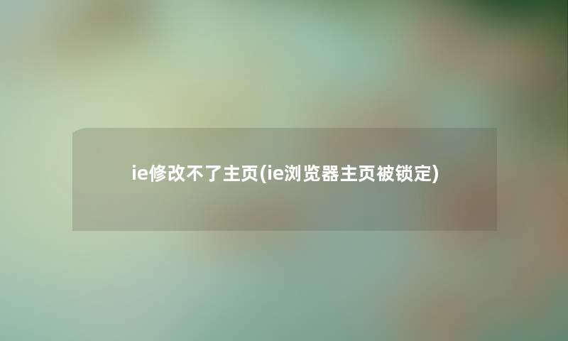 ie修改不了主页(ie浏览器主页被锁定)