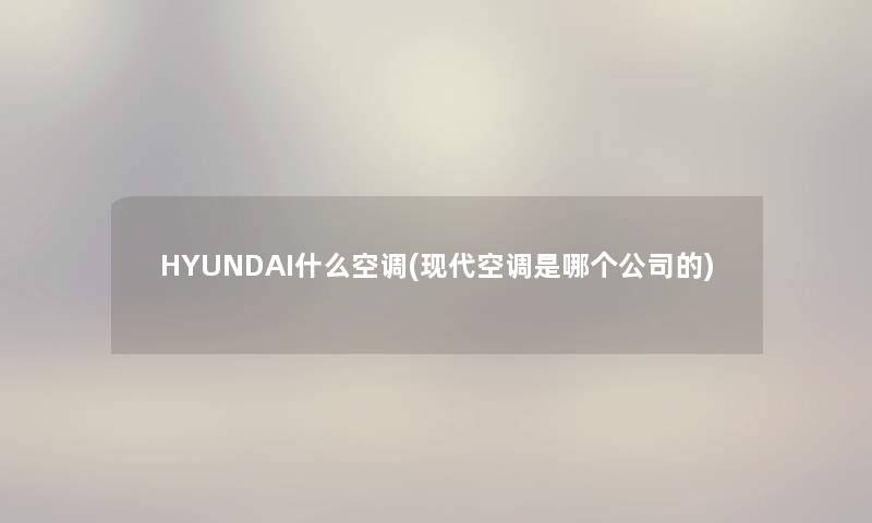 HYUNDAI什么空调(现代空调是哪个公司的)