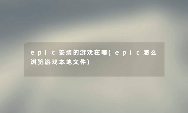 epic安装的游戏在哪(epic怎么浏览游戏本地文件)