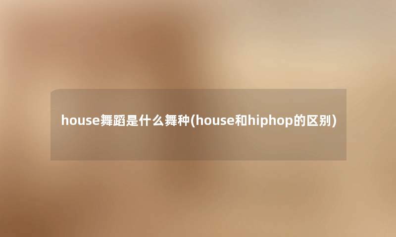 house舞蹈是什么舞种(house和hiphop的区别)