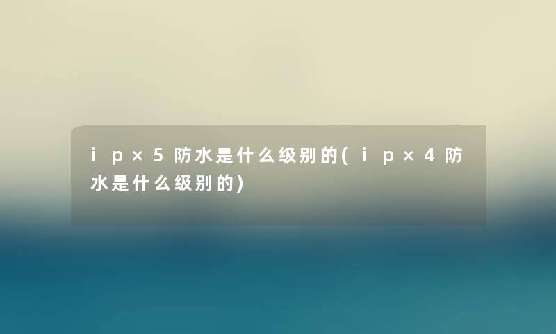 ip×5防水是什么级别的(ip×4防水是什么级别的)