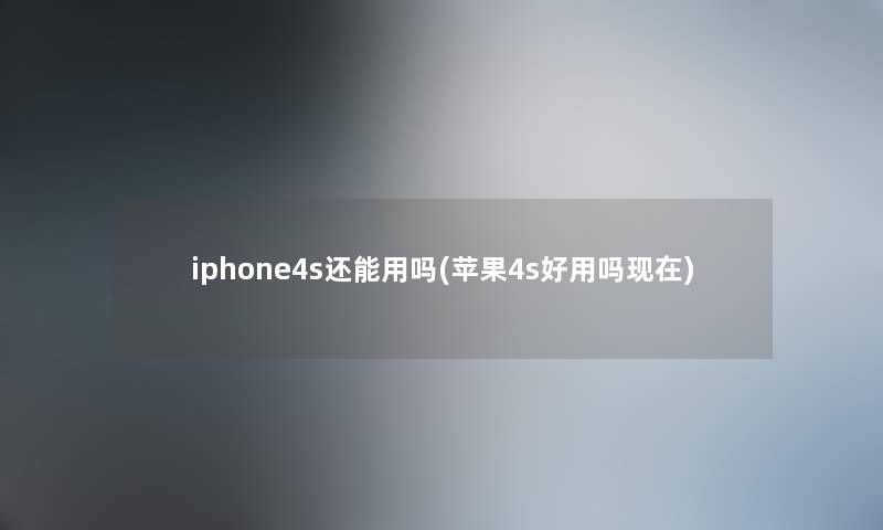 iphone4s还能用吗(苹果4s好用吗)