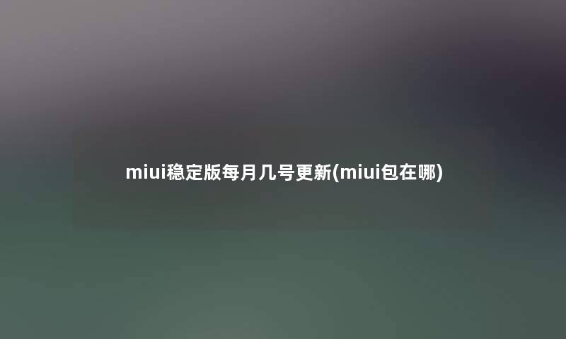 miui稳定版每月几号更新(miui包在哪)