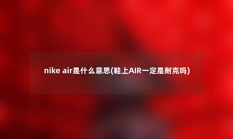 nike air是什么意思(鞋上AIR一定是耐克吗)