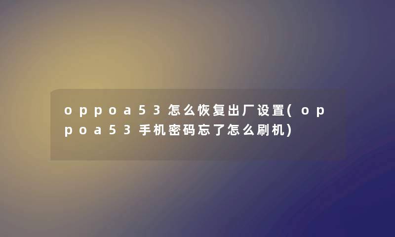 oppoa53怎么恢复出厂设置(oppoa53手机密码忘了怎么刷机)