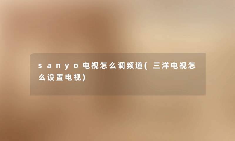 sanyo电视怎么调频道(三洋电视怎么设置电视)