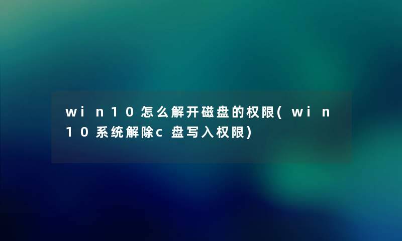 win10怎么解开磁盘的权限(win10系统解除c盘写入权限)