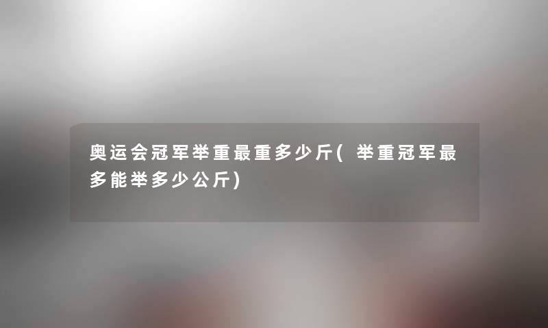 奥运会冠军举重重多少斤(举重冠军多能举多少公斤)