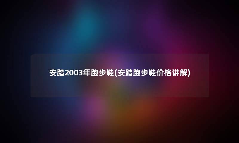 安踏2003年跑步鞋(安踏跑步鞋价格讲解)