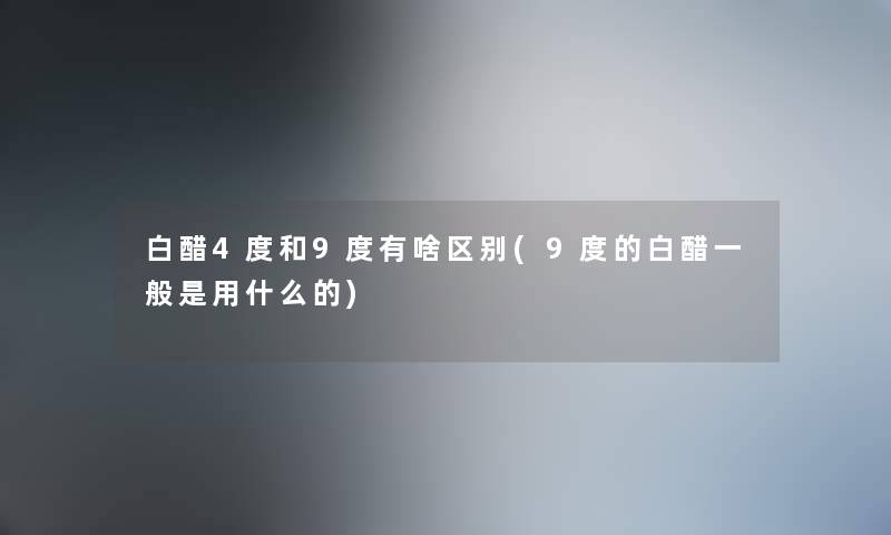 白醋4度和9度有啥区别(9度的白醋一般是用什么的)