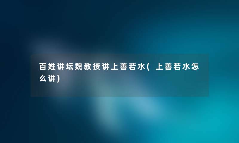 百姓讲坛魏教授讲上善若水(上善若水怎么讲)