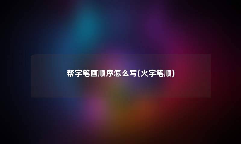 帮字笔画顺序怎么写(火字笔顺)