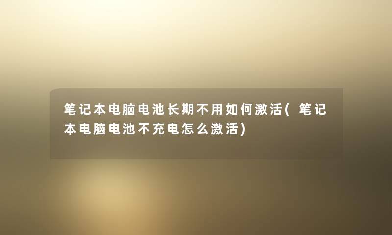 笔记本电脑电池长期不用如何激活(笔记本电脑电池不充电怎么激活)