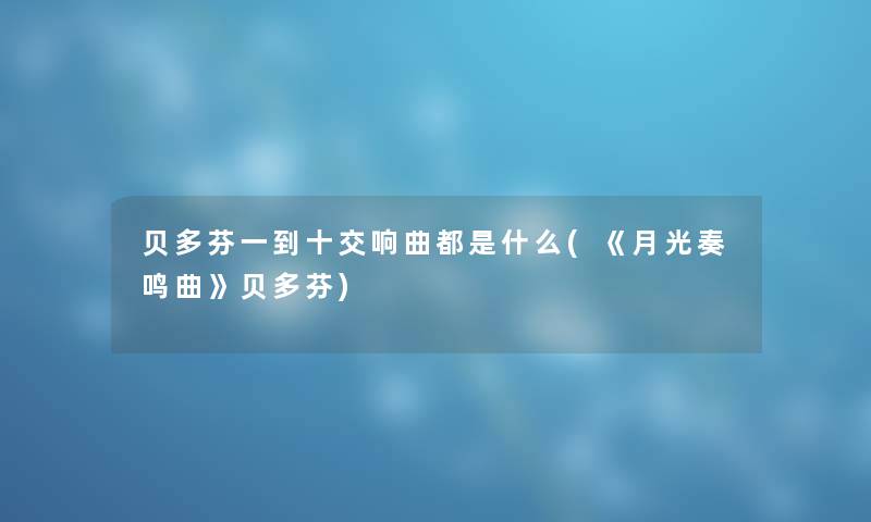 贝多芬一到十交响曲都是什么(《月光奏鸣曲》贝多芬)