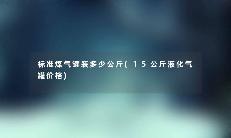 标准煤气罐装多少公斤(15公斤液化气罐价格)