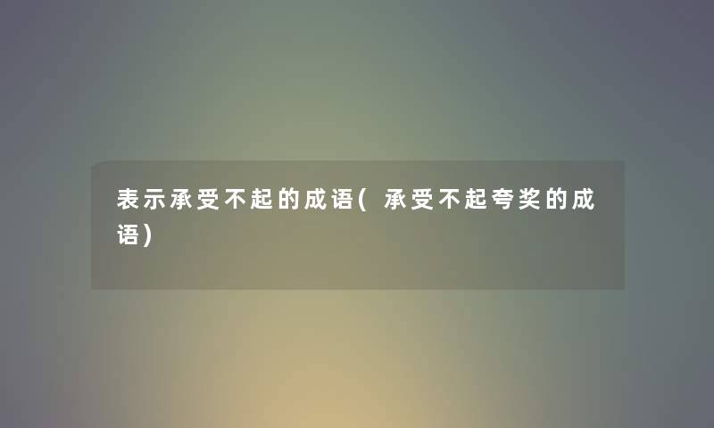 表示承受不起的成语(承受不起夸奖的成语)