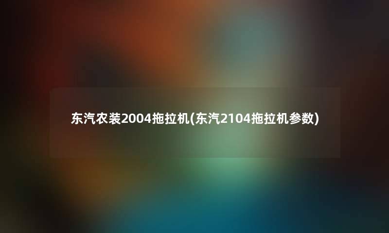 东汽农装2004拖拉机(东汽2104拖拉机参数)