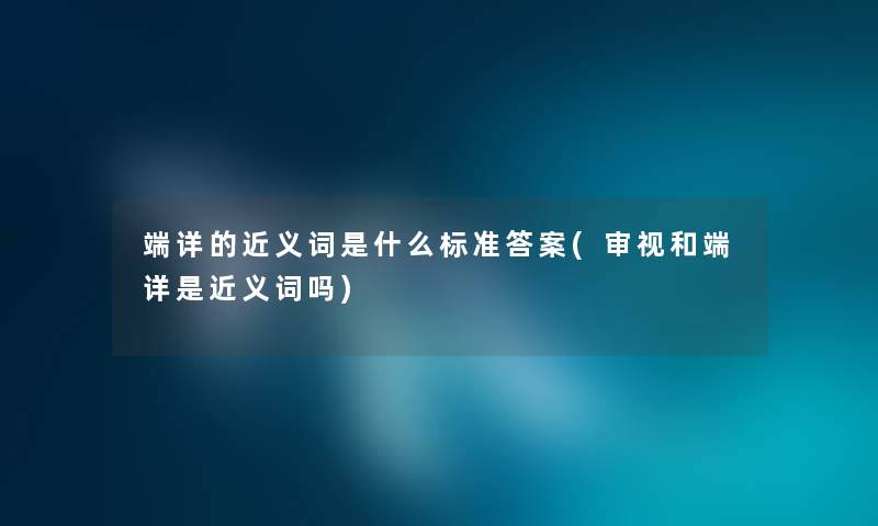 端详的近义词是什么标准答案(审视和端详是近义词吗)