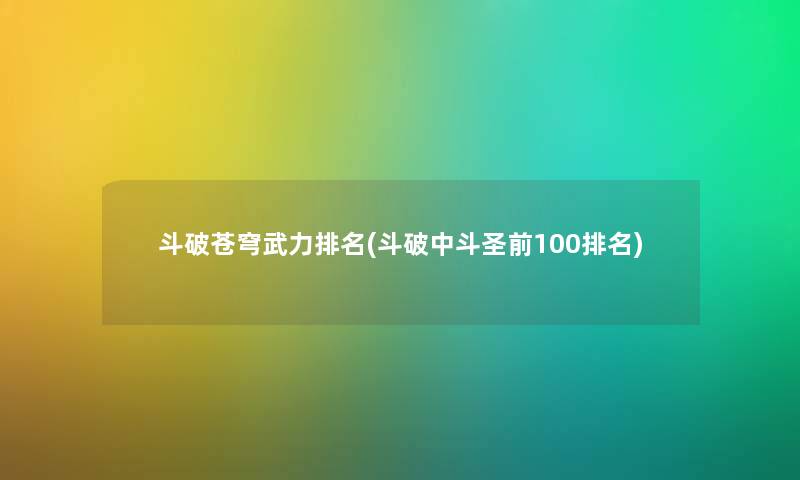 斗破苍穹武力推荐(斗破中斗圣前100推荐)