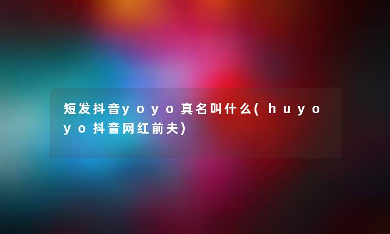 短发抖音yoyo真名叫什么(huyoyo抖音网红前夫)