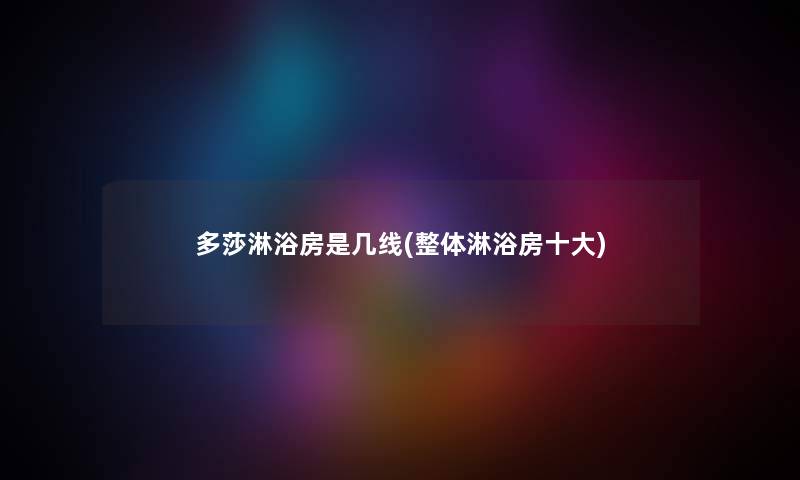 多莎淋浴房是几线(整体淋浴房一些)