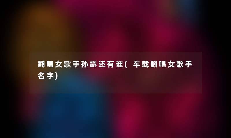 翻唱女歌手孙露还有谁(车载翻唱女歌手名字)