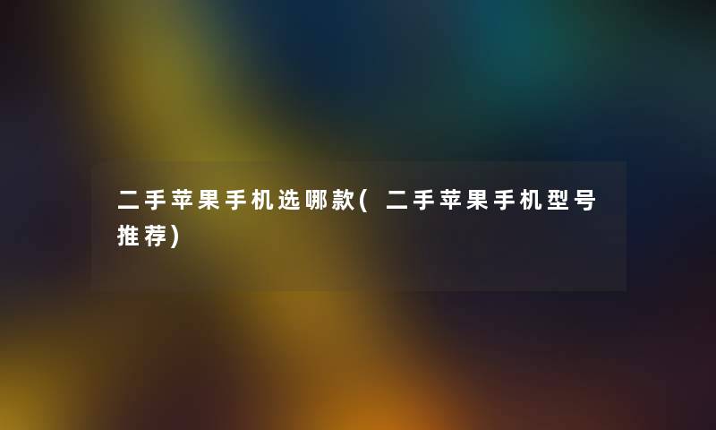 二手苹果手机选哪款(二手苹果手机型号推荐)