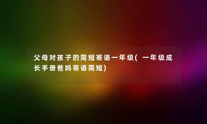 父母对孩子的简短寄语一年级(一年级成长手册爸妈寄语简短)