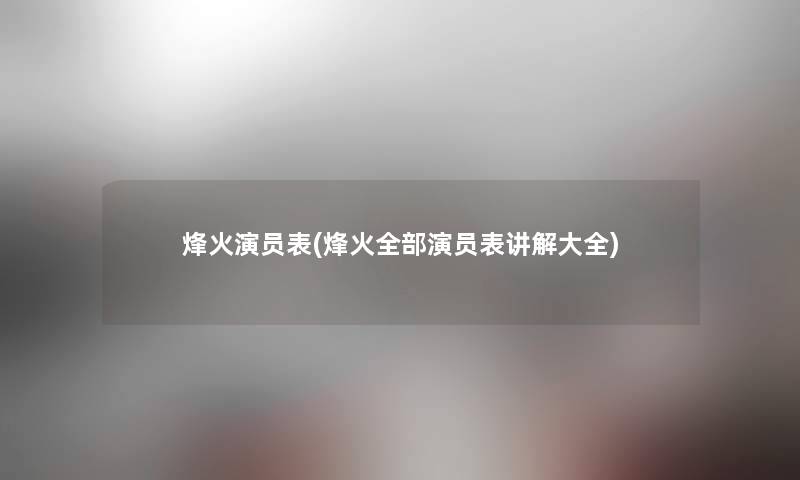 烽火演员表(烽火整理的演员表讲解大全)