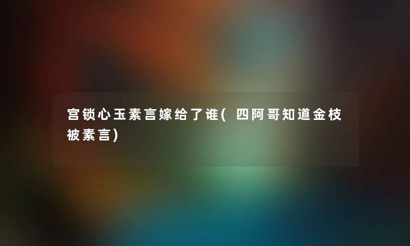 宫锁心玉素言嫁给了谁(四阿哥知道金枝被素言)