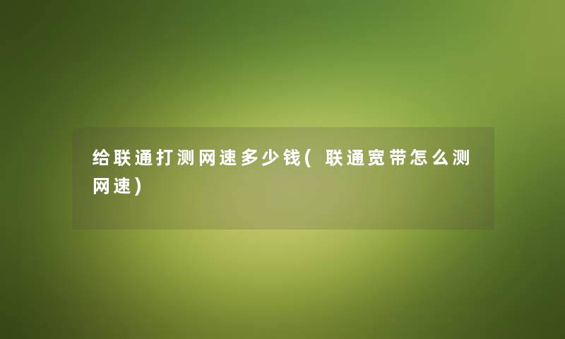 给联通打测网速多少钱(联通宽带怎么测网速)