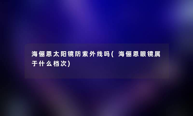 海俪恩太阳镜防紫外线吗(海俪恩眼镜属于什么档次)