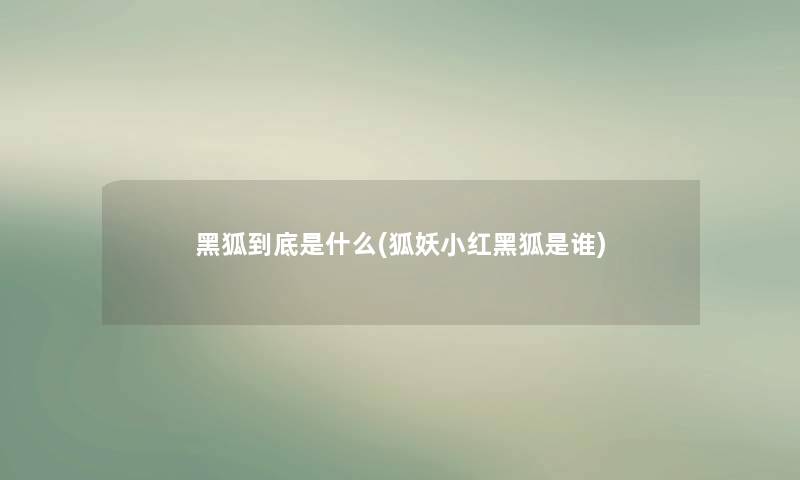 黑狐到底是什么(狐妖小红黑狐是谁)