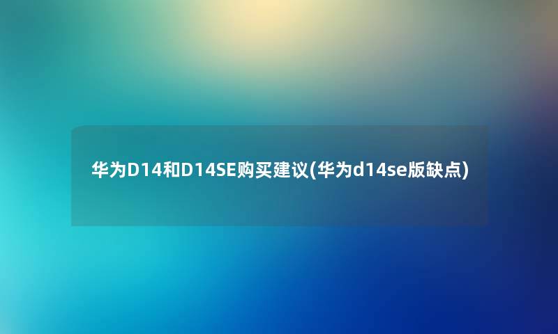 华为D14和D14SE购买建议(华为d14se版缺点)