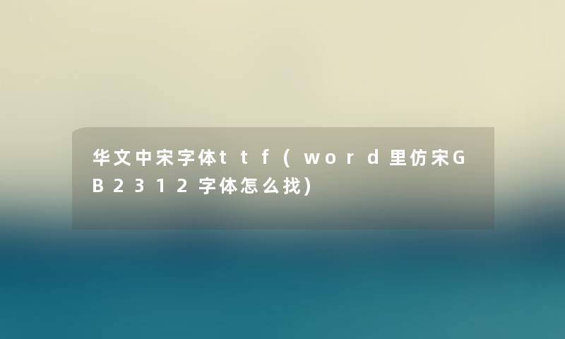 华文中宋字体ttf(word里仿宋GB2312字体怎么找)