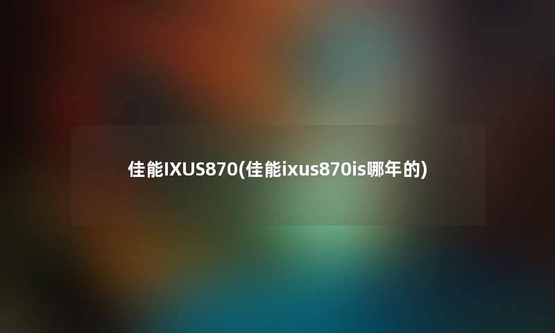 佳能IXUS870(佳能ixus870is哪年的)