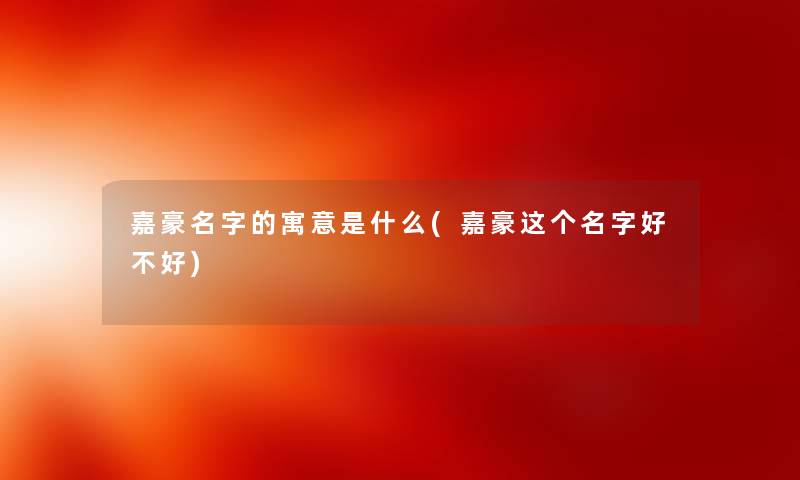 嘉豪名字的寓意是什么(嘉豪这个名字好不好)