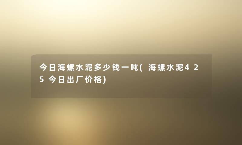 今日海螺水泥多少钱一吨(海螺水泥425今日出厂价格)